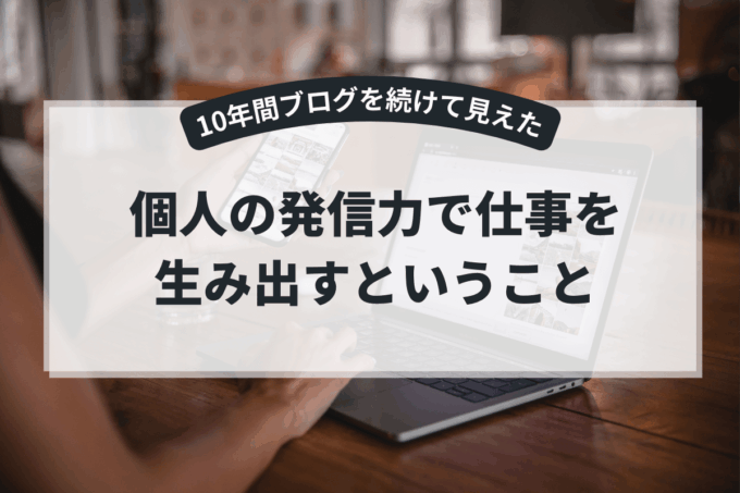 10年間ブログを続けて見えた、個人の発信力で仕事を生み出すということ