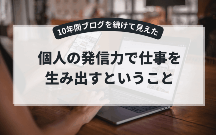 10年間ブログを続けて見えた、個人の発信力で仕事を生み出すということ